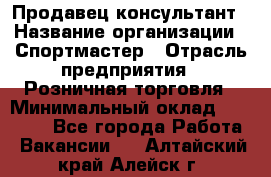 Продавец-консультант › Название организации ­ Спортмастер › Отрасль предприятия ­ Розничная торговля › Минимальный оклад ­ 28 650 - Все города Работа » Вакансии   . Алтайский край,Алейск г.